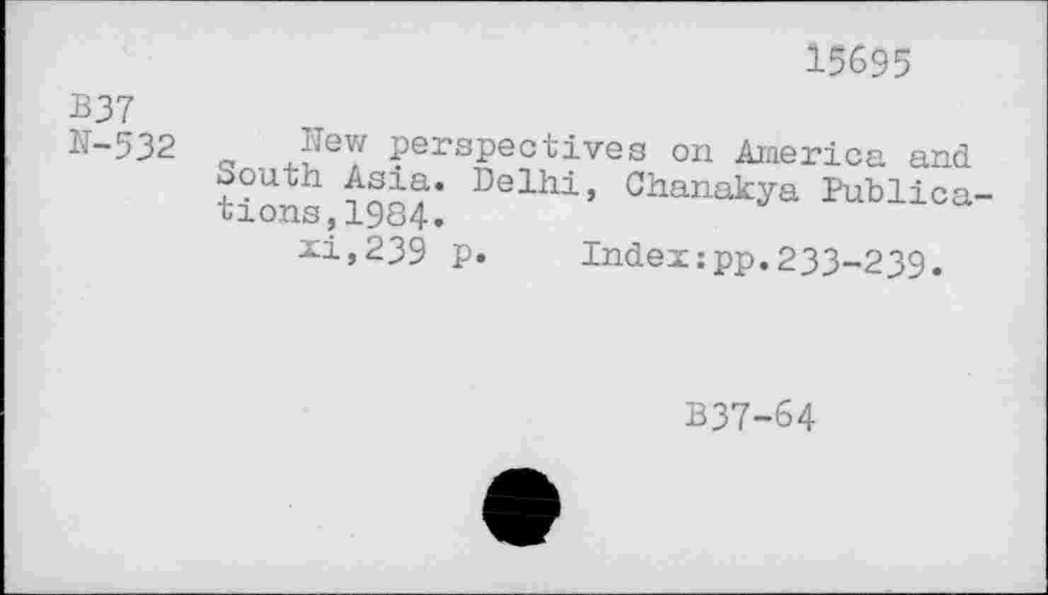 ﻿15695
В37
N"532 о Perspectives on America and tions 1984* Delhi’ Ckanakya Publica xij239 p. Index:pp.233-239.
B37-64